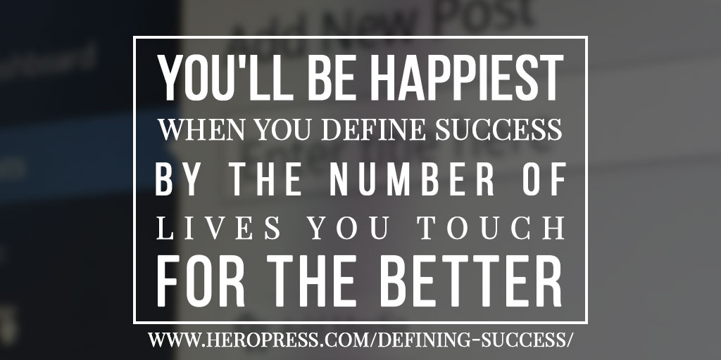 You'll be happiest when you define success by the number of lives you touch for the better.