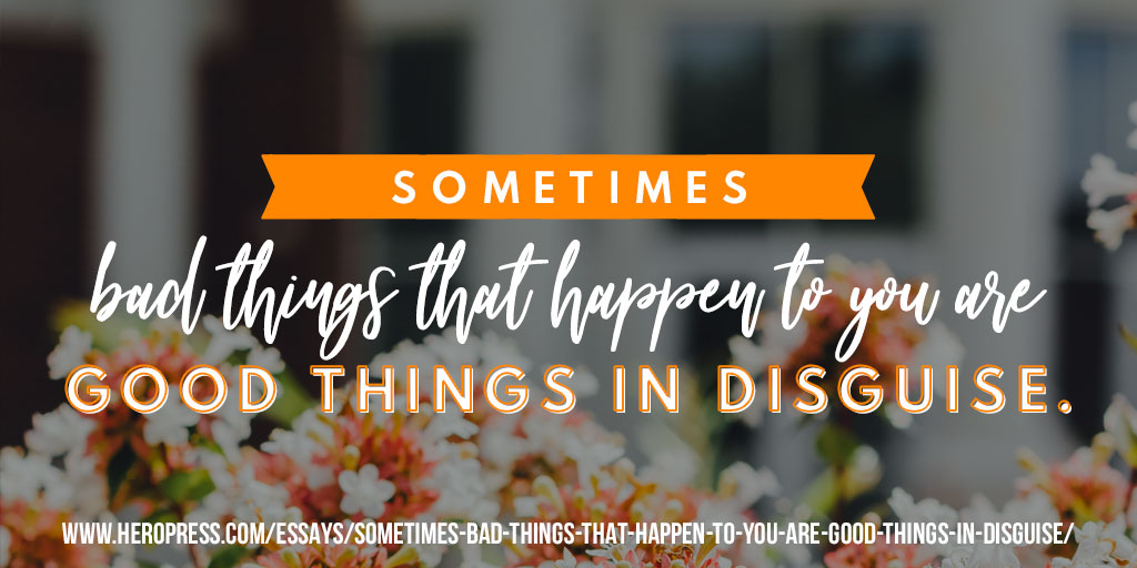 Sometimes bad things that happen to you are good things in disguise