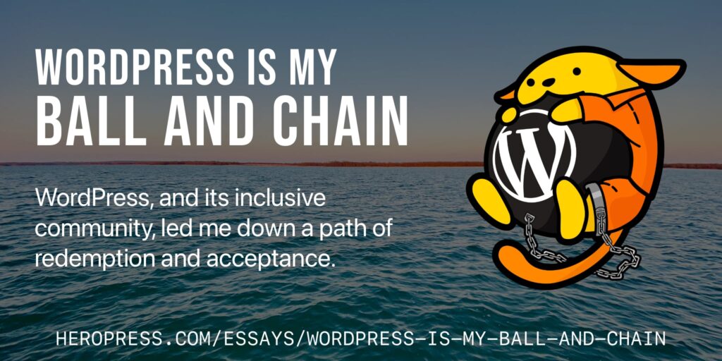WordPress, and its inclusive community, led me down a path of redemption and acceptance.