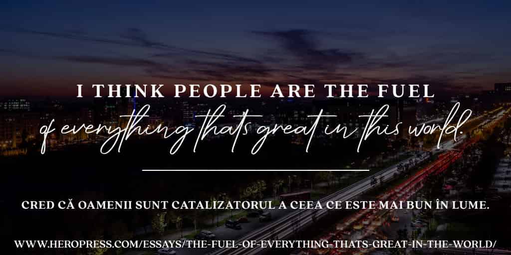 Pull Quote: I think people are the fuel of everything that’s great in this world. — Cred că oamenii sunt catalizatorul a ceea ce este mai bun în lume.